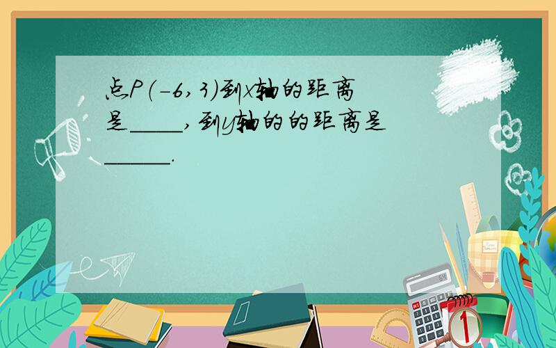 点P（-6,3）到x轴的距离是____,到y轴的的距离是_____.