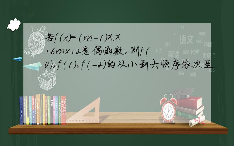 若f（x)=(m-1)X.X+6mx+2是偶函数,则f(0),f(1),f(-2)的从小到大顺序依次是.