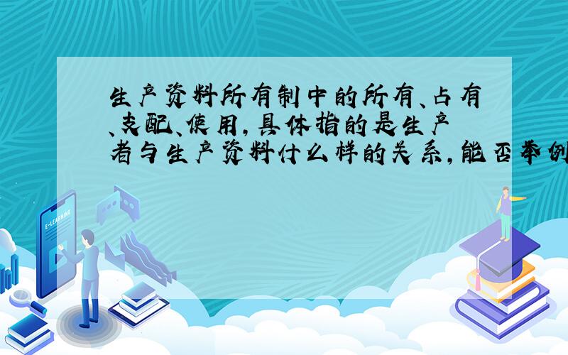 生产资料所有制中的所有、占有、支配、使用,具体指的是生产者与生产资料什么样的关系,能否举例解释.