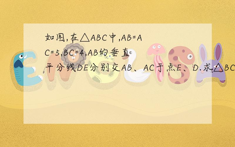 如图,在△ABC中,AB=AC=5,BC=4,AB的垂直平分线DE分别交AB、AC于点E、D.求△BCD得周长.