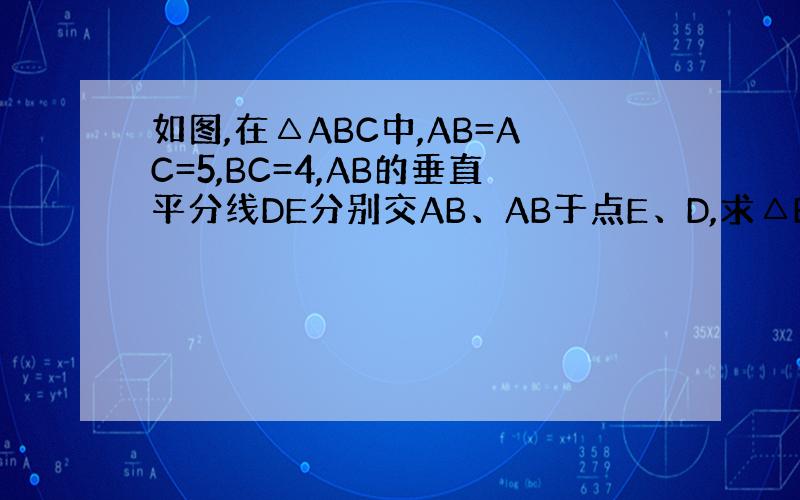 如图,在△ABC中,AB=AC=5,BC=4,AB的垂直平分线DE分别交AB、AB于点E、D,求△BCD的周长.