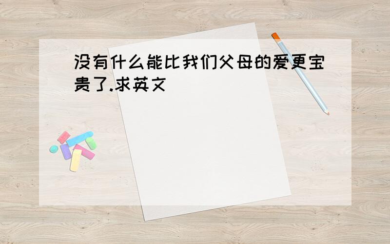 没有什么能比我们父母的爱更宝贵了.求英文