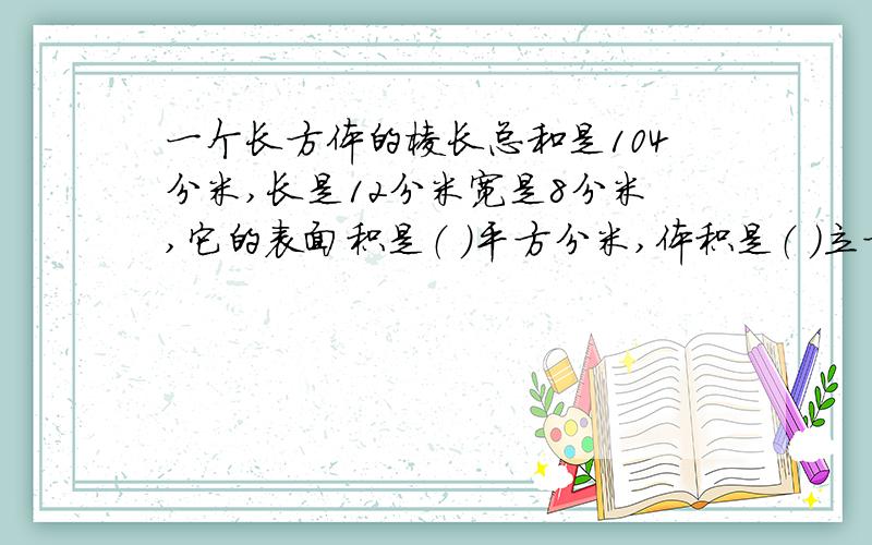 一个长方体的棱长总和是104分米,长是12分米宽是8分米,它的表面积是（ ）平方分米,体积是（ ）立方分米
