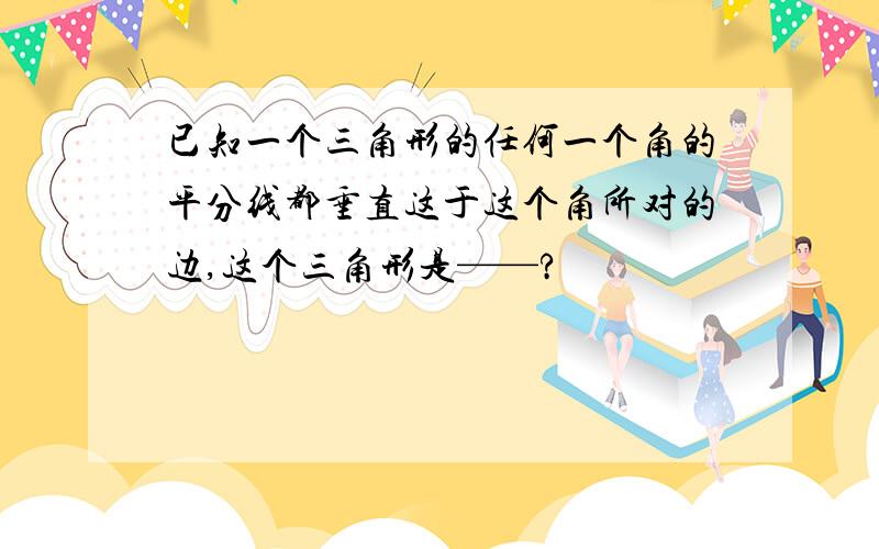 已知一个三角形的任何一个角的平分线都垂直这于这个角所对的边,这个三角形是——?