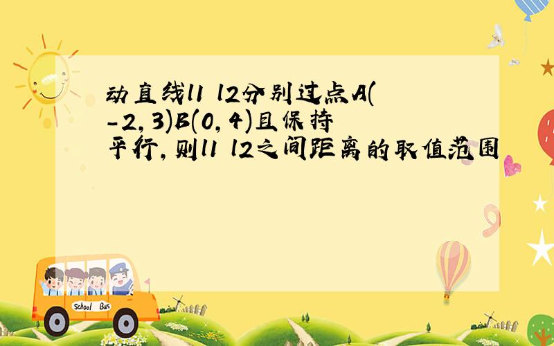 动直线l1 l2分别过点A(-2,3)B(0,4)且保持平行,则l1 l2之间距离的取值范围