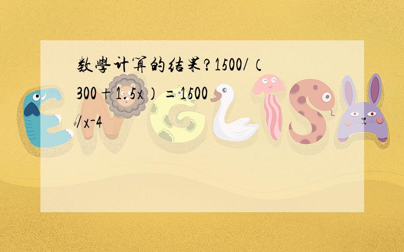 数学计算的结果?1500/（300+1.5x）=1500/x-4