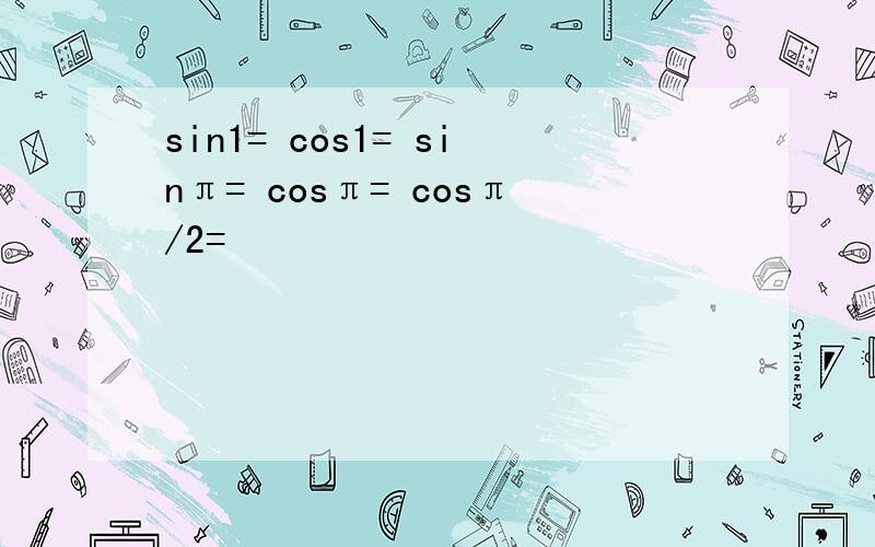 sin1= cos1= sinπ= cosπ= cosπ/2=