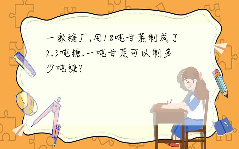 一家糖厂,用18吨甘蔗制成了2.3吨糖.一吨甘蔗可以制多少吨糖?