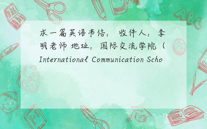 求一篇英语书信： 收件人：李明老师 地址：国际交流学院（International Communication Scho