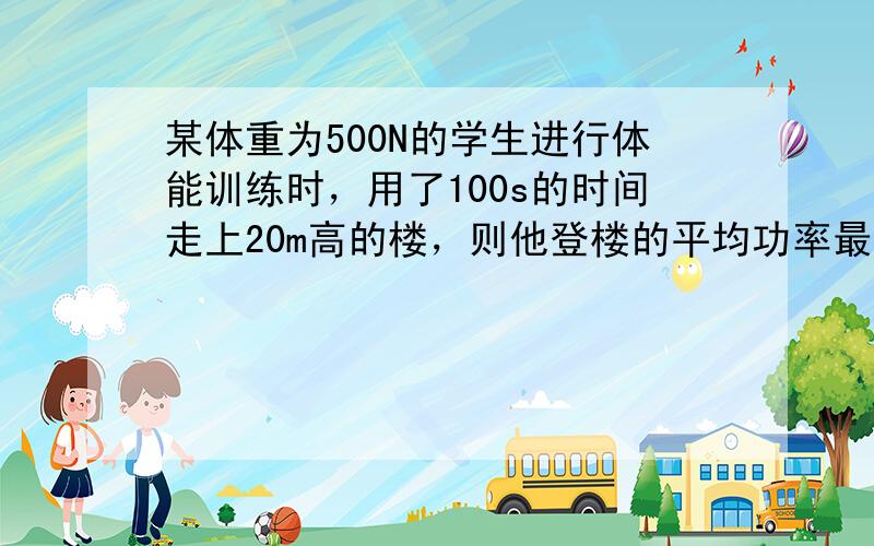 某体重为500N的学生进行体能训练时，用了100s的时间走上20m高的楼，则他登楼的平均功率最接近于（　　）