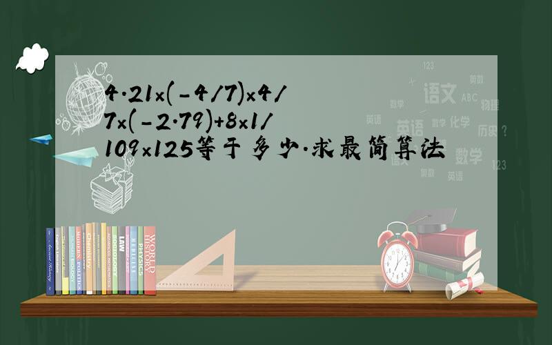 4.21×(-4/7)×4/7×(-2.79)+8×1/109×125等于多少.求最简算法