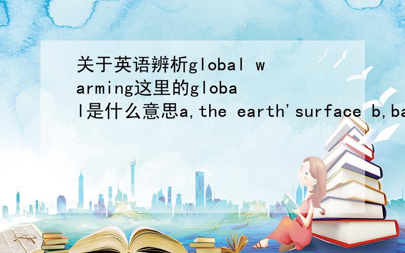 关于英语辨析global warming这里的global是什么意思a,the earth'surface b,ball