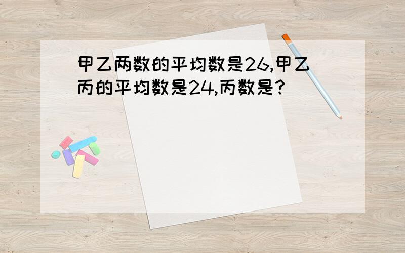 甲乙两数的平均数是26,甲乙丙的平均数是24,丙数是?