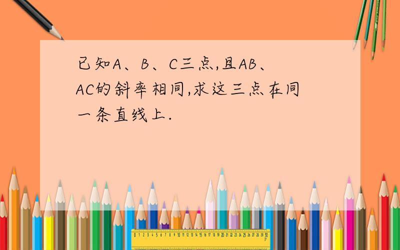 已知A、B、C三点,且AB、AC的斜率相同,求这三点在同一条直线上.