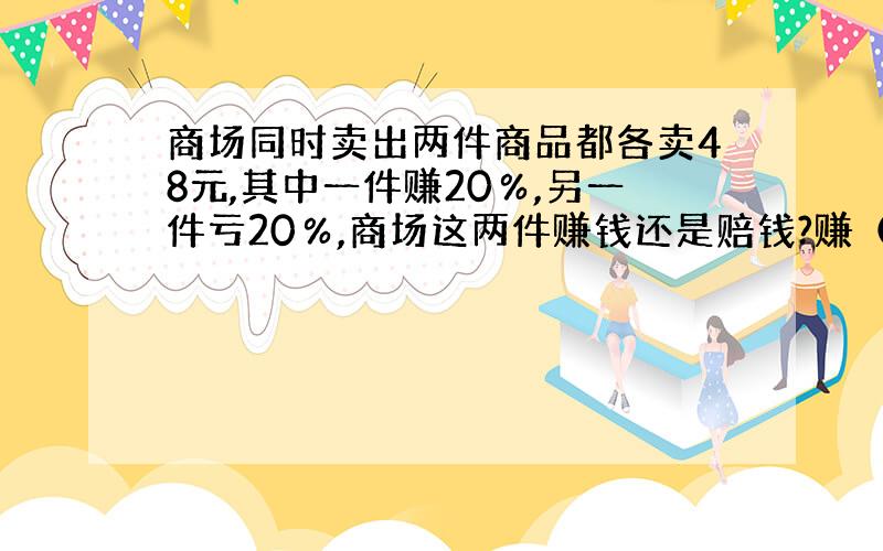 商场同时卖出两件商品都各卖48元,其中一件赚20％,另一件亏20％,商场这两件赚钱还是赔钱?赚（赔）多少