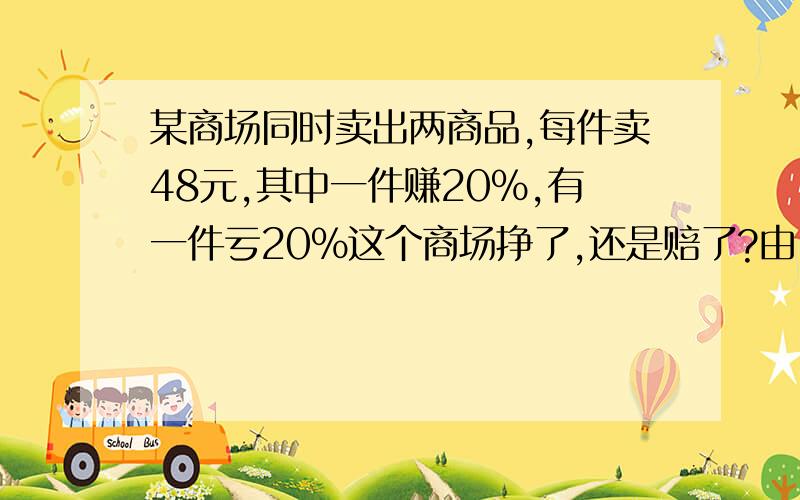 某商场同时卖出两商品,每件卖48元,其中一件赚20%,有一件亏20%这个商场挣了,还是赔了?由