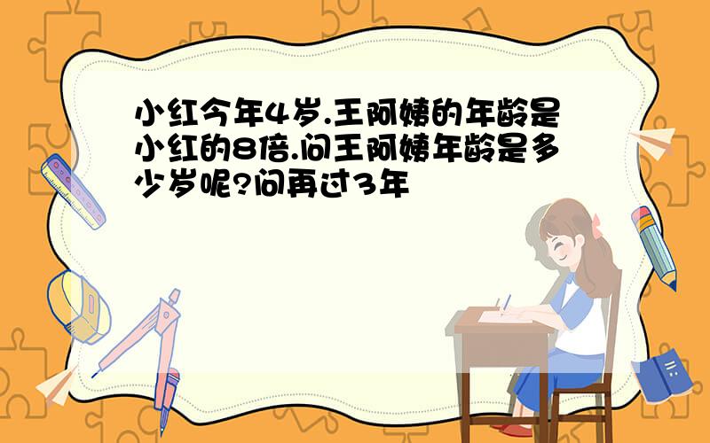 小红今年4岁.王阿姨的年龄是小红的8倍.问王阿姨年龄是多少岁呢?问再过3年