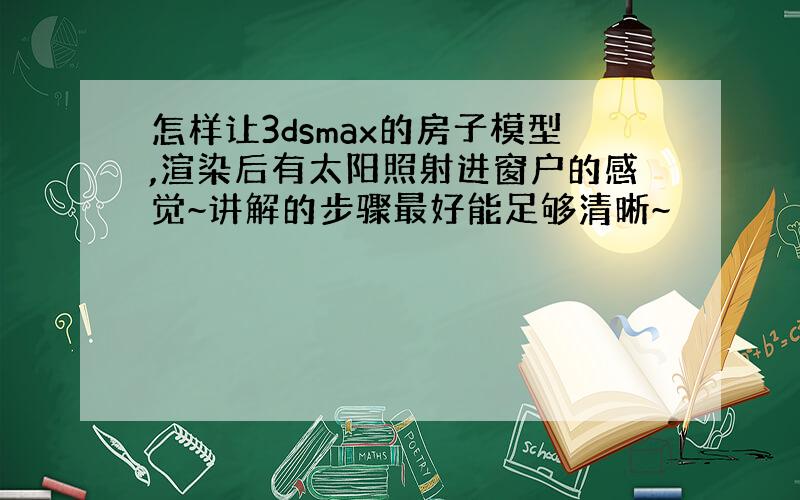 怎样让3dsmax的房子模型,渲染后有太阳照射进窗户的感觉~讲解的步骤最好能足够清晰~