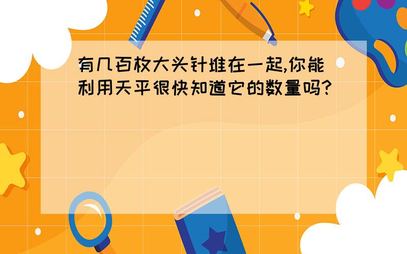 有几百枚大头针堆在一起,你能利用天平很快知道它的数量吗?