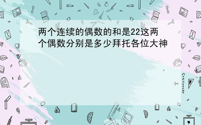 两个连续的偶数的和是22这两个偶数分别是多少拜托各位大神