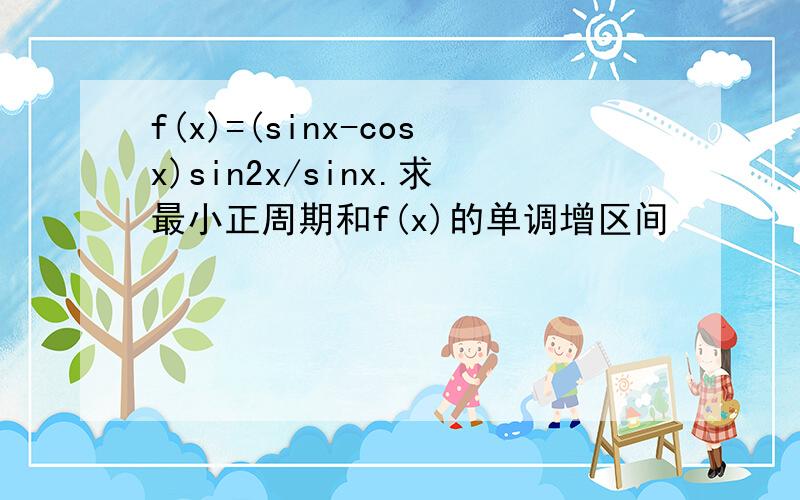 f(x)=(sinx-cosx)sin2x/sinx.求最小正周期和f(x)的单调增区间