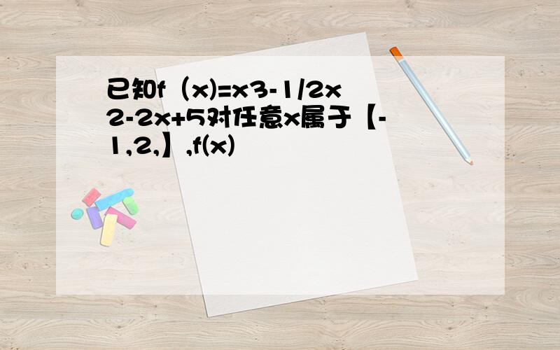 已知f（x)=x3-1/2x2-2x+5对任意x属于【-1,2,】,f(x)