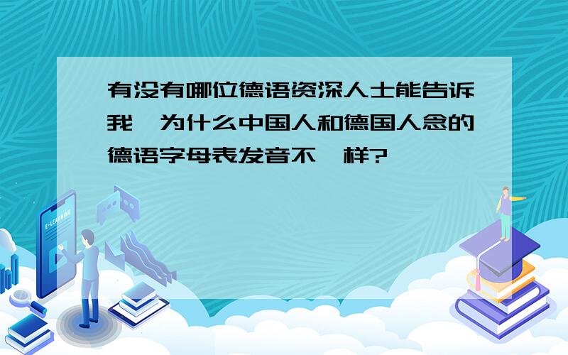 有没有哪位德语资深人士能告诉我,为什么中国人和德国人念的德语字母表发音不一样?