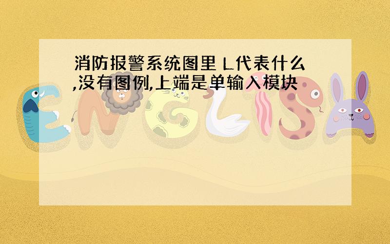 消防报警系统图里 L代表什么,没有图例,上端是单输入模块