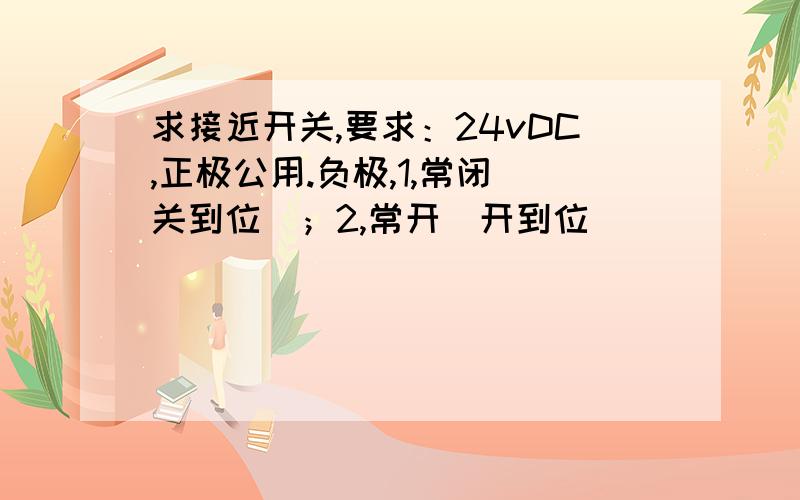 求接近开关,要求：24vDC,正极公用.负极,1,常闭（关到位）；2,常开（开到位）