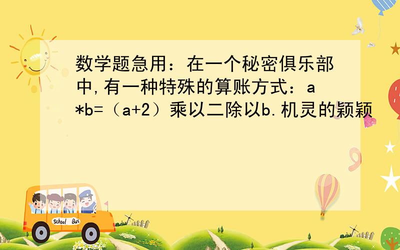 数学题急用：在一个秘密俱乐部中,有一种特殊的算账方式：a*b=（a+2）乘以二除以b.机灵的颖颖