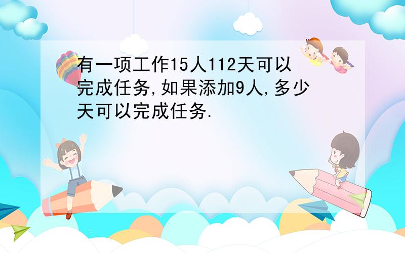 有一项工作15人112天可以完成任务,如果添加9人,多少天可以完成任务.