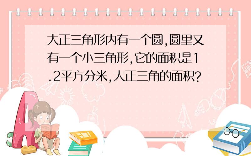 大正三角形内有一个圆,圆里又有一个小三角形,它的面积是1.2平方分米,大正三角的面积?