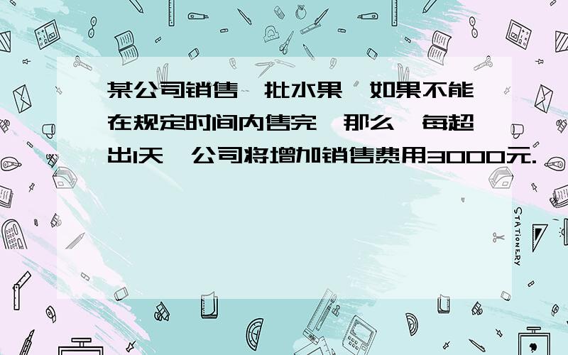 某公司销售一批水果,如果不能在规定时间内售完,那么,每超出1天,公司将增加销售费用3000元.