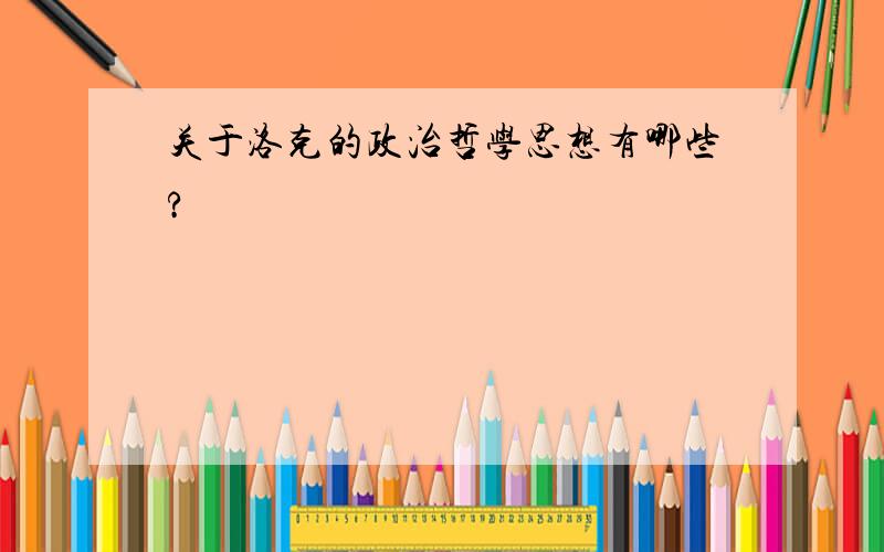 关于洛克的政治哲学思想有哪些?