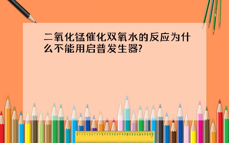 二氧化锰催化双氧水的反应为什么不能用启普发生器?