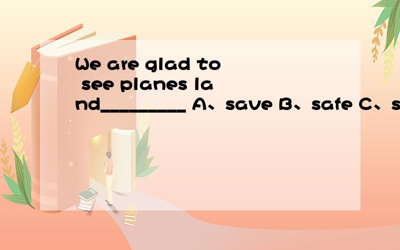 We are glad to see planes land_________ A、save B、safe C、safe