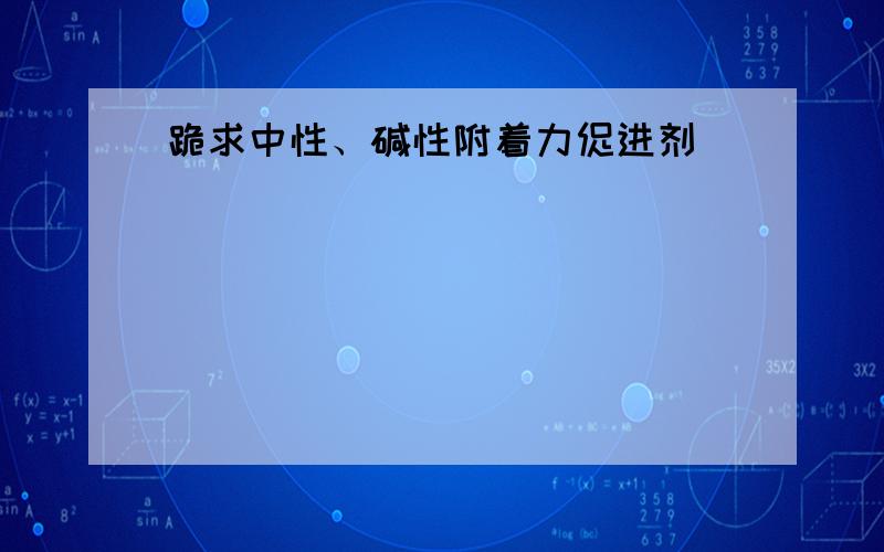 跪求中性、碱性附着力促进剂