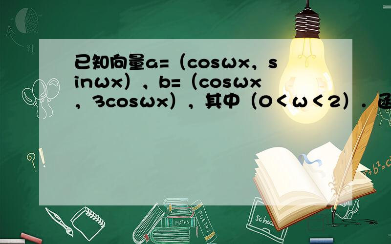 已知向量a=（cosωx，sinωx），b=（cosωx，3cosωx），其中（0＜ω＜2）．函数，f(x)＝a•b−1