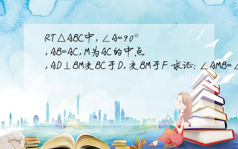 RT△ABC中,∠A=90°,AB=AC,M为AC的中点,AD⊥BM交BC于D,交BM于F 求证：∠AMB=∠DMC