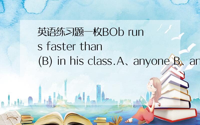 英语练习题一枚BOb runs faster than (B) in his class.A、anyone B、anyo