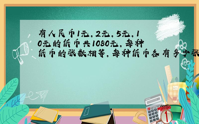 有人民币1元,2元,5元,10元的纸币共1080元,每种纸币的张数相等,每种纸币各有多少张?