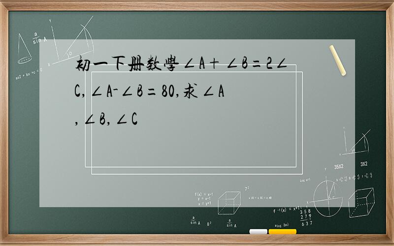 初一下册数学∠A+∠B=2∠C,∠A-∠B=80,求∠A,∠B,∠C