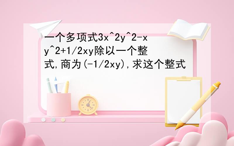 一个多项式3x^2y^2-xy^2+1/2xy除以一个整式,商为(-1/2xy),求这个整式