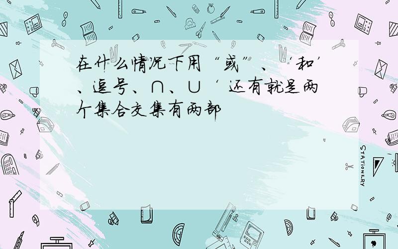 在什么情况下用“或”、‘和’、逗号、∩、∪‘ 还有就是两个集合交集有两部