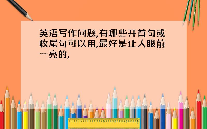 英语写作问题,有哪些开首句或收尾句可以用,最好是让人眼前一亮的,