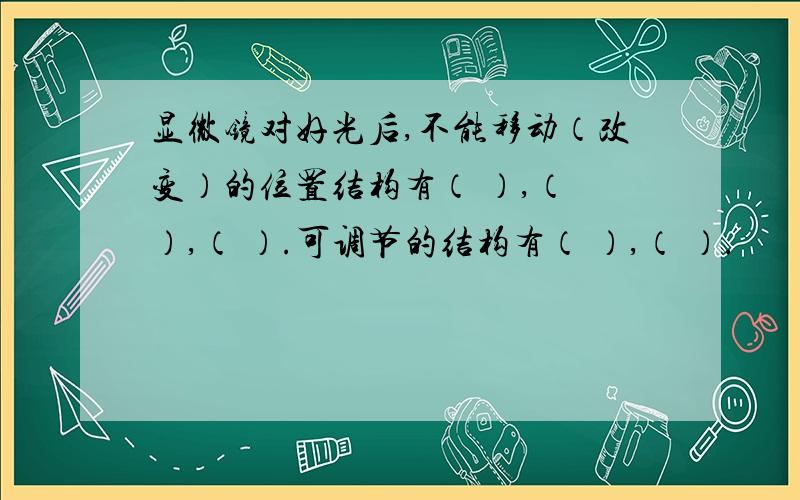 显微镜对好光后,不能移动（改变）的位置结构有（ ）,（ ）,（ ）.可调节的结构有（ ）,（ ）.