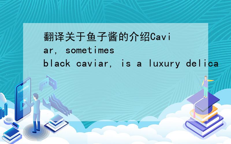 翻译关于鱼子酱的介绍Caviar, sometimes black caviar, is a luxury delica