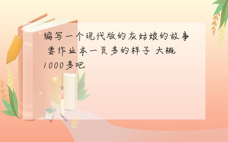 编写一个现代版的灰姑娘的故事 要作业本一页多的样子 大概1000多吧