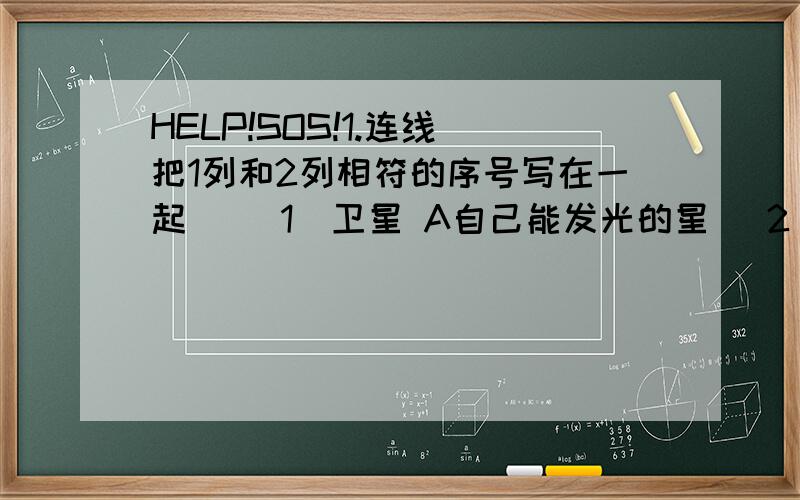 HELP!SOS!1.连线（把1列和2列相符的序号写在一起） （1）卫星 A自己能发光的星 （2）彗星 B不发光,围绕行