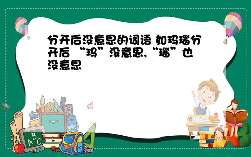 分开后没意思的词语 如玛瑙分开后 “玛”没意思,“瑙”也没意思